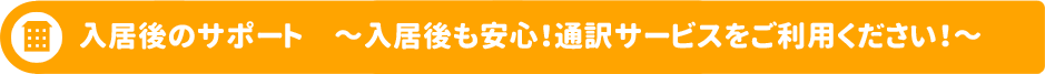 入居後のサポート　～入居後も安心！通訳サービスをご利用ください！～