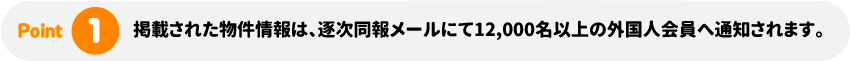 掲載された物件情報は、逐次同報メールにて12,000名以上の外国人会員へ通知されます。