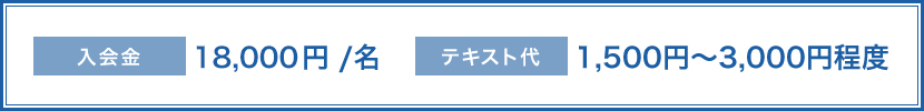 入会金　18,000円/名　テキスト代　1,500円〜3,000円程度