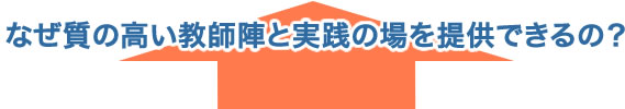 なぜ質の高い教師陣の実践の場を提供できるの？